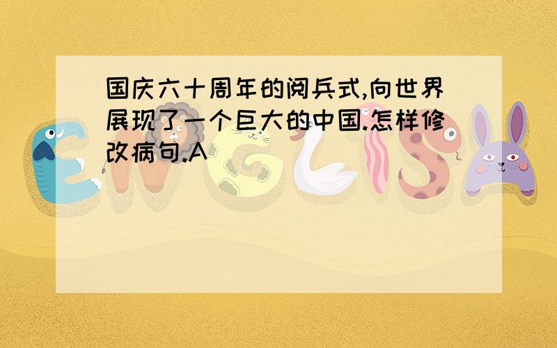 国庆六十周年的阅兵式,向世界展现了一个巨大的中国.怎样修改病句.A