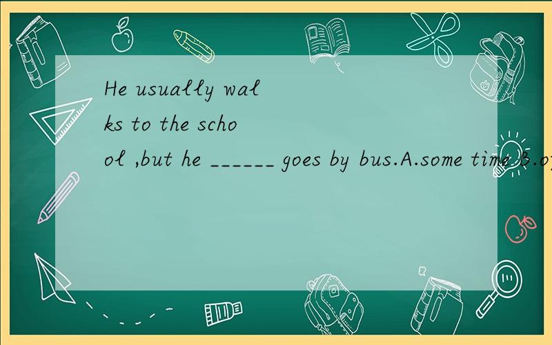 He usually walks to the school ,but he ______ goes by bus.A.some time B.often C.sometimes D.somet