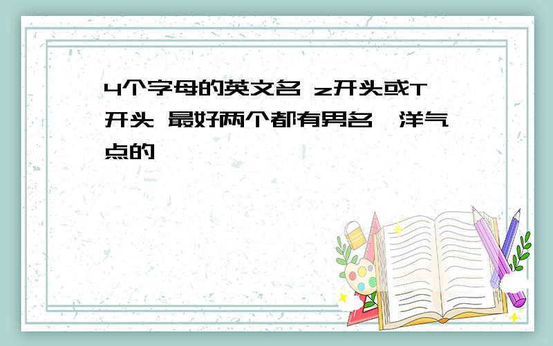 4个字母的英文名 z开头或T开头 最好两个都有男名,洋气点的呗