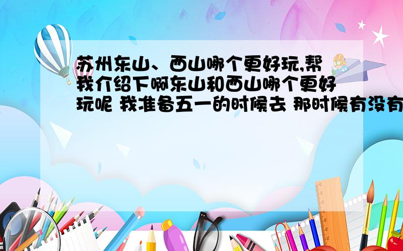 苏州东山、西山哪个更好玩,帮我介绍下啊东山和西山哪个更好玩呢 我准备五一的时候去 那时候有没有什么水果可以采摘的 哪里值得去玩的