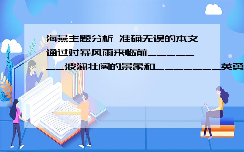 海燕主题分析 准确无误的本文通过对暴风雨来临前_______波澜壮阔的景象和_______英勇无畏形象的描绘,深刻反映了1905年革命前夕_______国急剧发展的革命形势,热情的歌颂了俄国无产阶级革命先