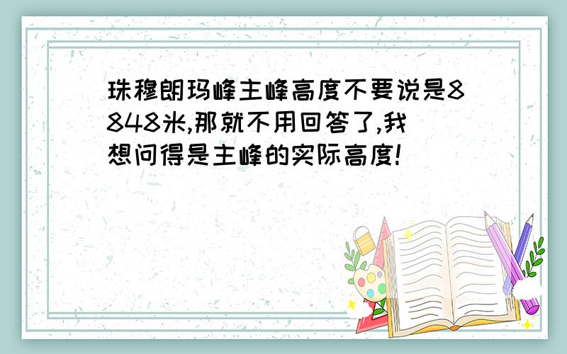 珠穆朗玛峰主峰高度不要说是8848米,那就不用回答了,我想问得是主峰的实际高度!