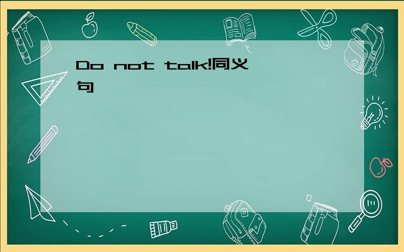 Do not talk!同义句