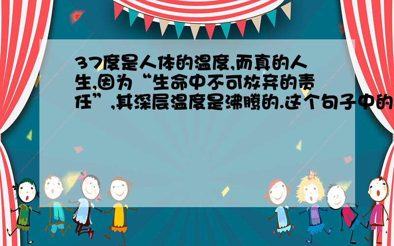 37度是人体的温度,而真的人生,因为“生命中不可放弃的责任”,其深层温度是沸腾的.这个句子中的“责任指什么”?