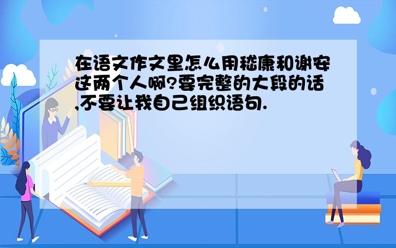 在语文作文里怎么用嵇康和谢安这两个人啊?要完整的大段的话,不要让我自己组织语句.