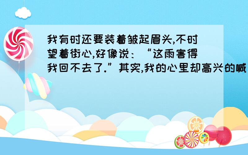 我有时还要装着皱起眉头,不时望着街心,好像说：“这雨害得我回不去了.”其实,我的心里却高兴的喊着