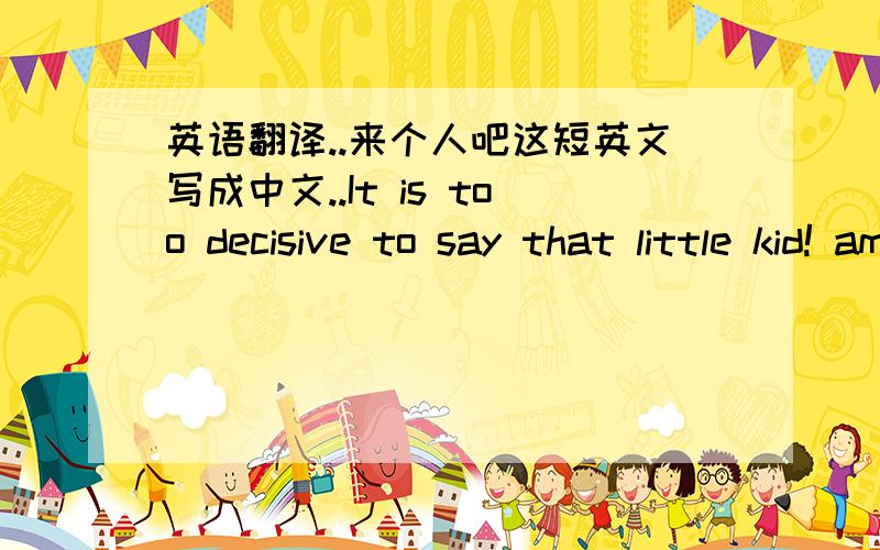 英语翻译..来个人吧这短英文写成中文..It is too decisive to say that little kid! am in the outland apart from china, why am i still persistent on that if i don't care about you silence and times will just reduce our love and feeling, wh