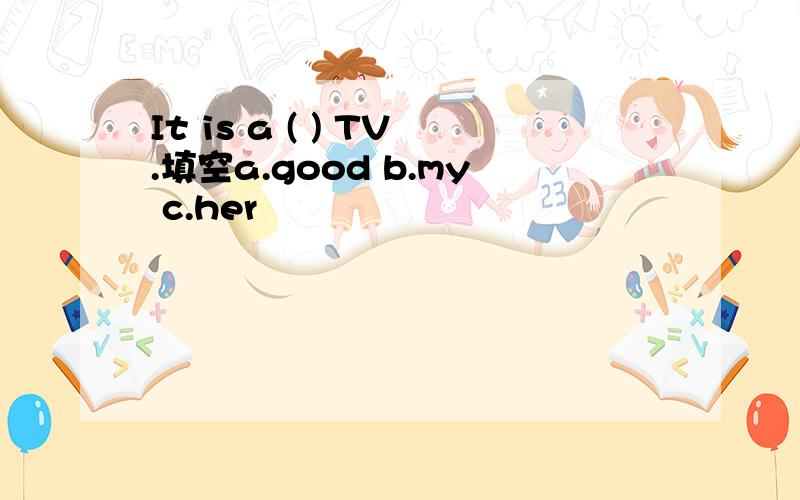 It is a ( ) TV.填空a.good b.my c.her