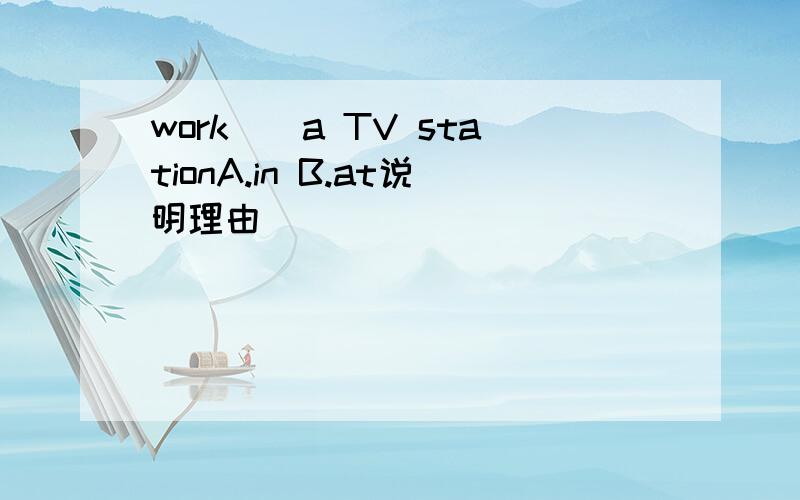 work（）a TV stationA.in B.at说明理由