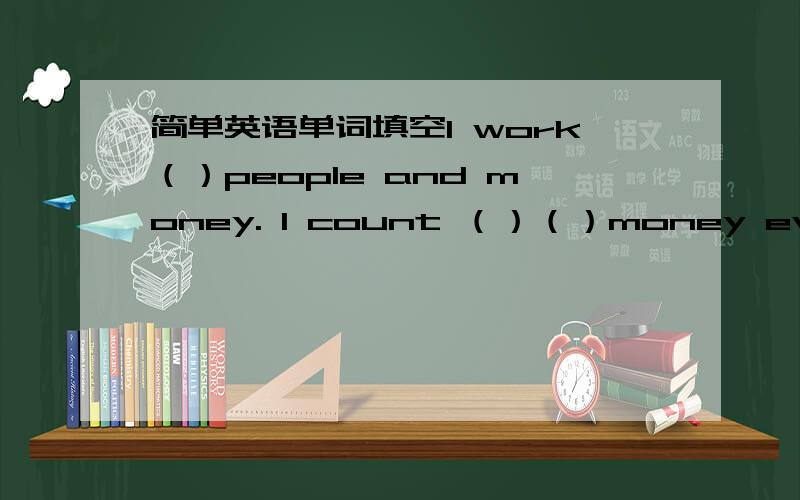 简单英语单词填空I work（）people and money. I count （）（）money every day, but it’s not mine. People（）their money to me or get their money（）me.I work late. I am busy, especially on（）when people（）（）to dinner. I co