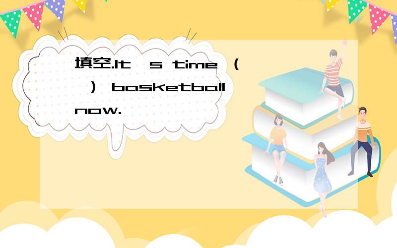 填空.It's time （ ） basketball now.