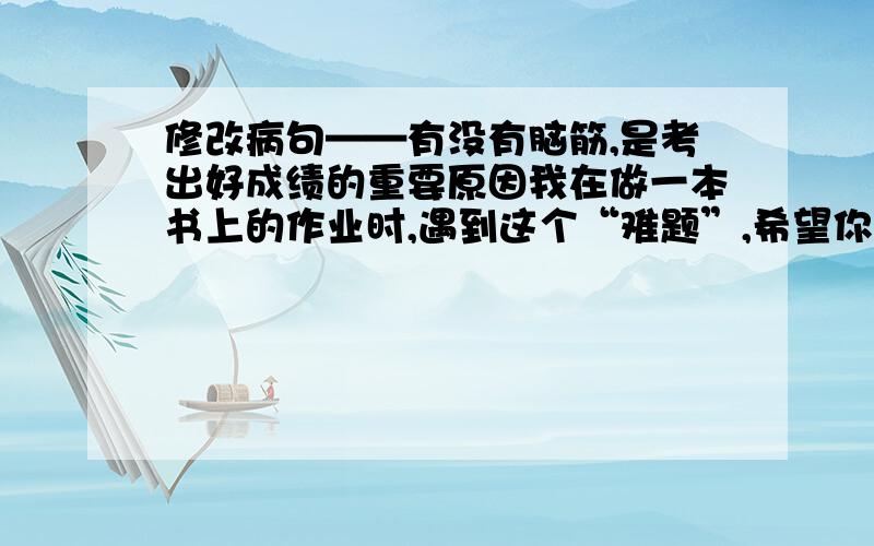 修改病句——有没有脑筋,是考出好成绩的重要原因我在做一本书上的作业时,遇到这个“难题”,希望你们能够帮一帮我!