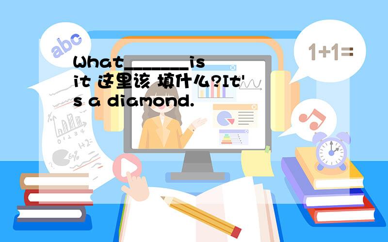 What_______is it 这里该 填什么?It's a diamond.