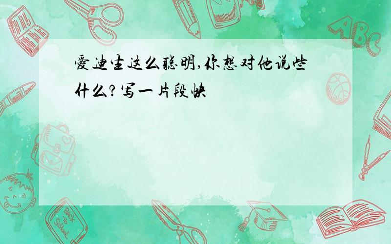 爱迪生这么聪明,你想对他说些什么?写一片段快