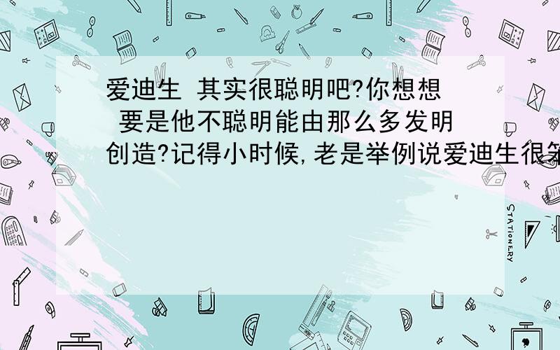 爱迪生 其实很聪明吧?你想想 要是他不聪明能由那么多发明创造?记得小时候,老是举例说爱迪生很笨的.真是一件怪事?