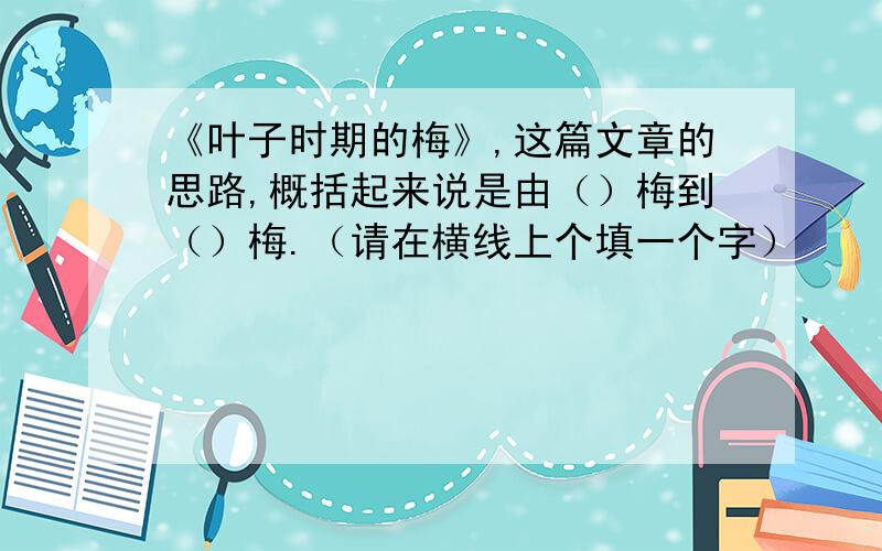 《叶子时期的梅》,这篇文章的思路,概括起来说是由（）梅到（）梅.（请在横线上个填一个字）