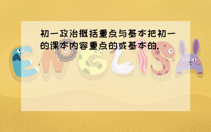 初一政治概括重点与基本把初一的课本内容重点的或基本的.