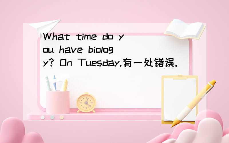 What time do you have biology? On Tuesday.有一处错误.