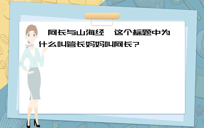 《阿长与山海经》这个标题中为什么叫管长妈妈叫阿长?