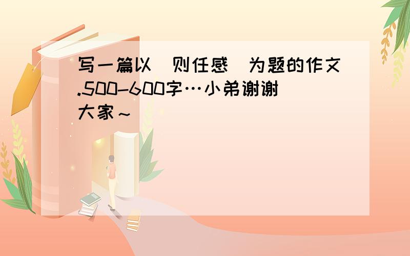 写一篇以（则任感）为题的作文.500-600字…小弟谢谢大家～