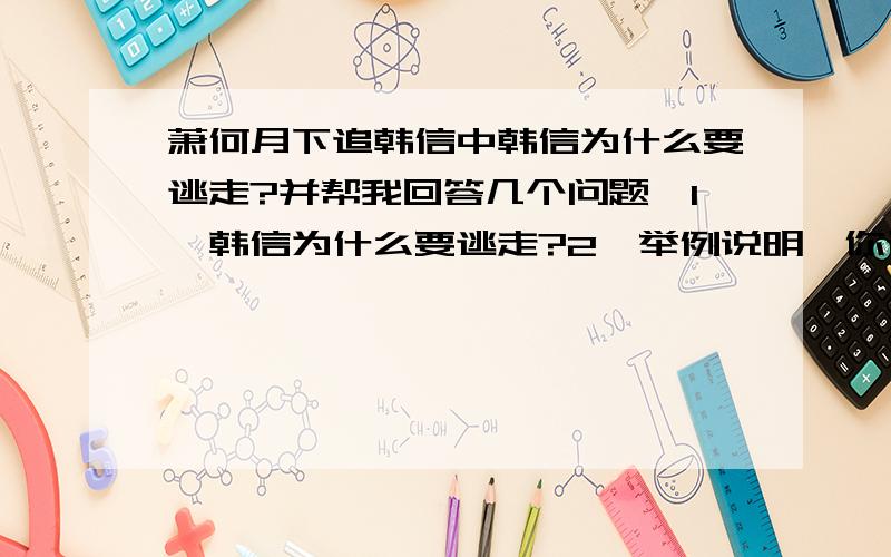 萧何月下追韩信中韩信为什么要逃走?并帮我回答几个问题,1、韩信为什么要逃走?2、举例说明,你认为萧何是个怎样的人?3、谈谈你阅读文章后的看法.至少解决1、2两题,但最好全部解决,