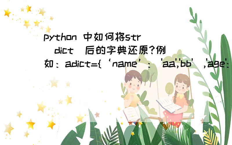 python 中如何将str(dict)后的字典还原?例如：adict={‘name’:['aa','bb'],'age':['11','22']}stra=str(adict)我现在已知的是stra,如何将stra转换成dict格式?换句话说也就是还原它.知道的帮个忙告诉小弟下,感激