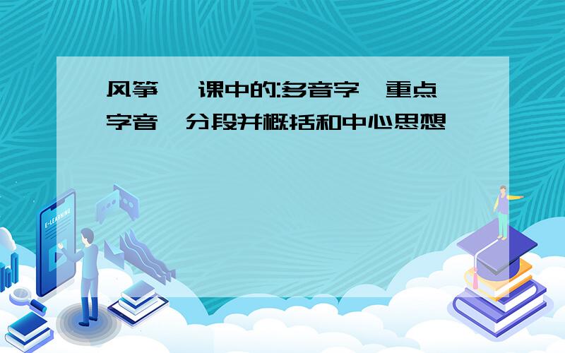 风筝 一课中的:多音字、重点字音、分段并概括和中心思想