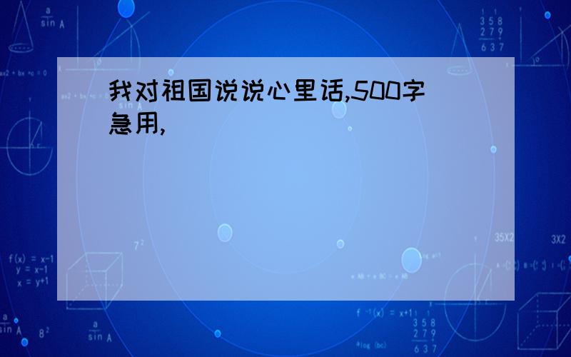 我对祖国说说心里话,500字急用,