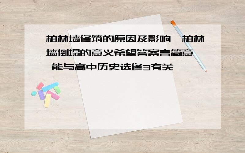 柏林墙修筑的原因及影响,柏林墙倒塌的意义希望答案言简意赅 能与高中历史选修3有关