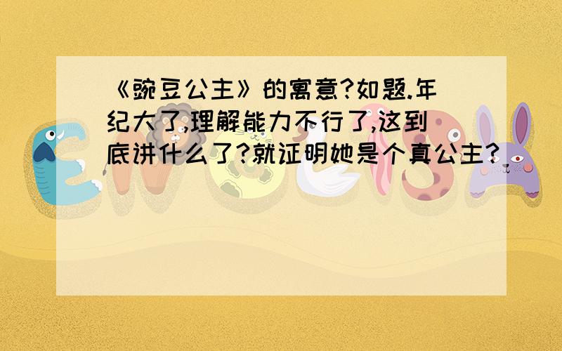 《豌豆公主》的寓意?如题.年纪大了,理解能力不行了,这到底讲什么了?就证明她是个真公主?