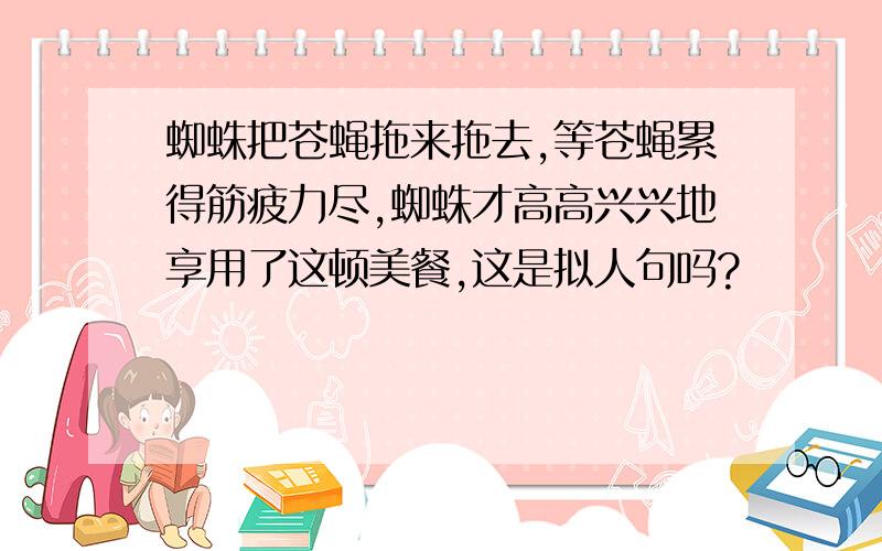 蜘蛛把苍蝇拖来拖去,等苍蝇累得筋疲力尽,蜘蛛才高高兴兴地享用了这顿美餐,这是拟人句吗?