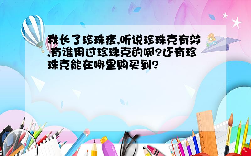 我长了珍珠疹,听说珍珠克有效,有谁用过珍珠克的啊?还有珍珠克能在哪里购买到?