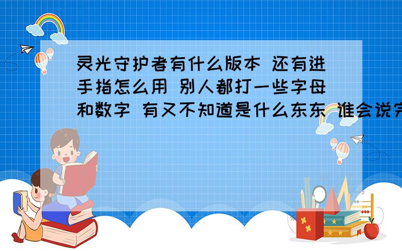 灵光守护者有什么版本 还有进手指怎么用 别人都打一些字母和数字 有又不知道是什么东东 谁会说完整点 我就加100分