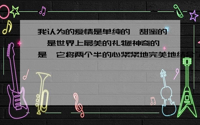 我认为的爱情是单纯的,甜蜜的,是世界上最美的礼物!神奇的是,它将两个半的心紧紧地完美地结合了在一起用英文翻译,