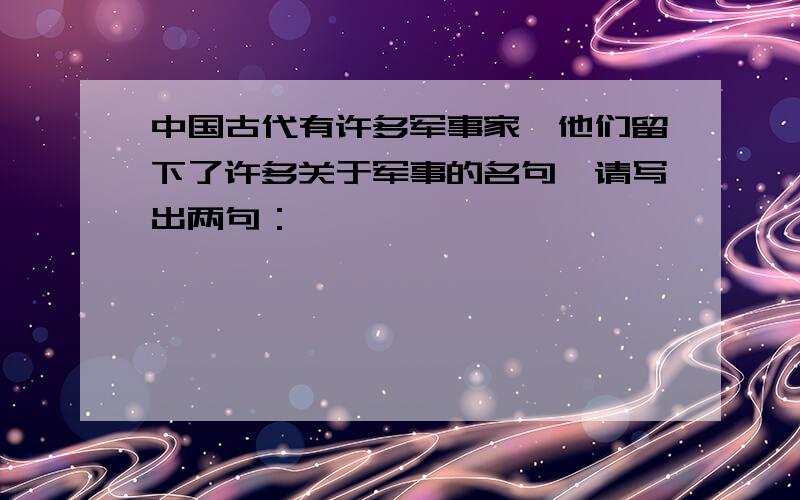 中国古代有许多军事家,他们留下了许多关于军事的名句,请写出两句：