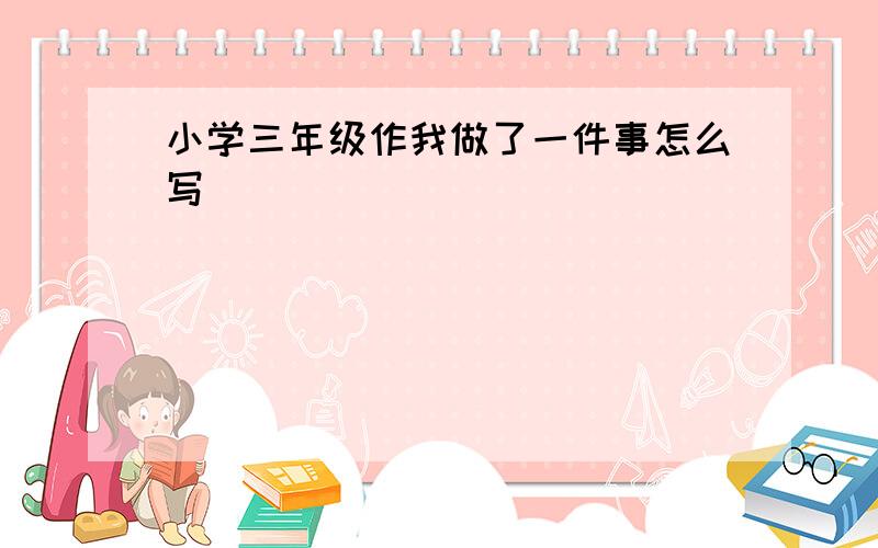 小学三年级作我做了一件事怎么写