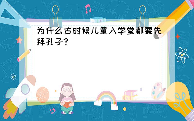 为什么古时候儿童入学堂都要先拜孔子?