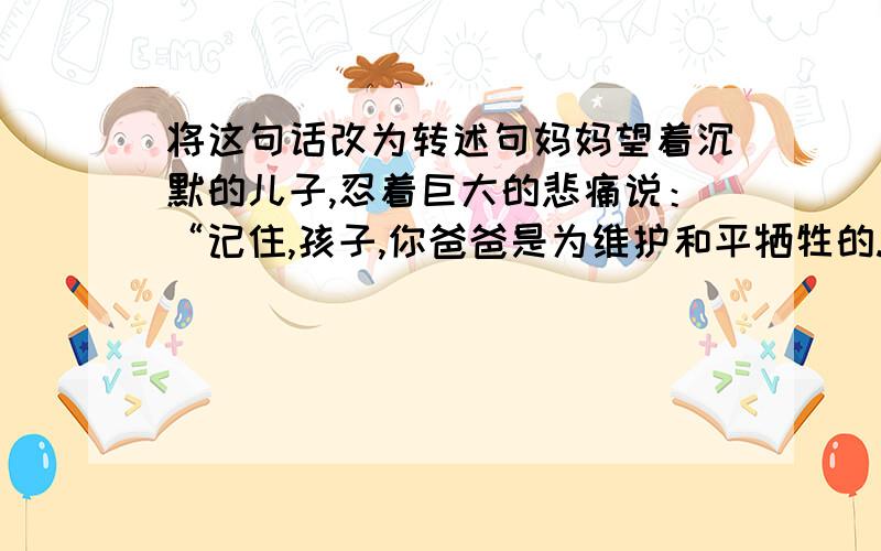 将这句话改为转述句妈妈望着沉默的儿子,忍着巨大的悲痛说：“记住,孩子,你爸爸是为维护和平牺牲的.”