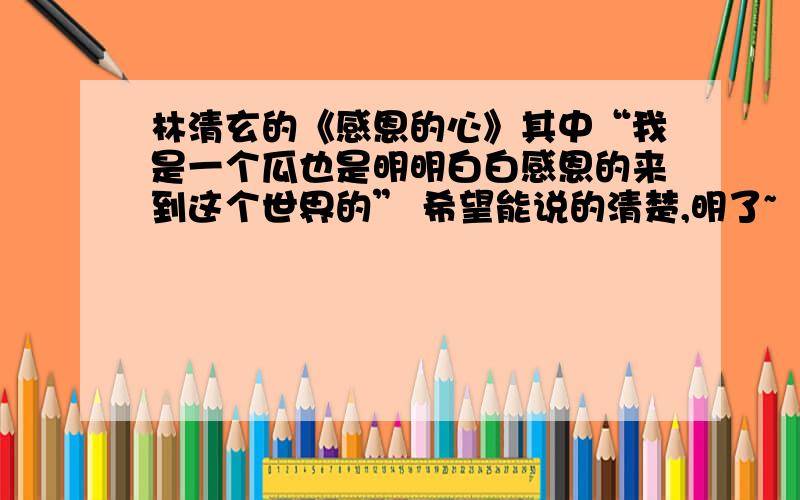 林清玄的《感恩的心》其中“我是一个瓜也是明明白白感恩的来到这个世界的” 希望能说的清楚,明了~