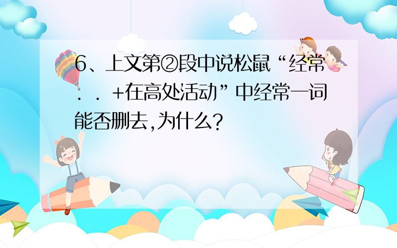 6、上文第②段中说松鼠“经常．．+在高处活动”中经常一词能否删去,为什么?