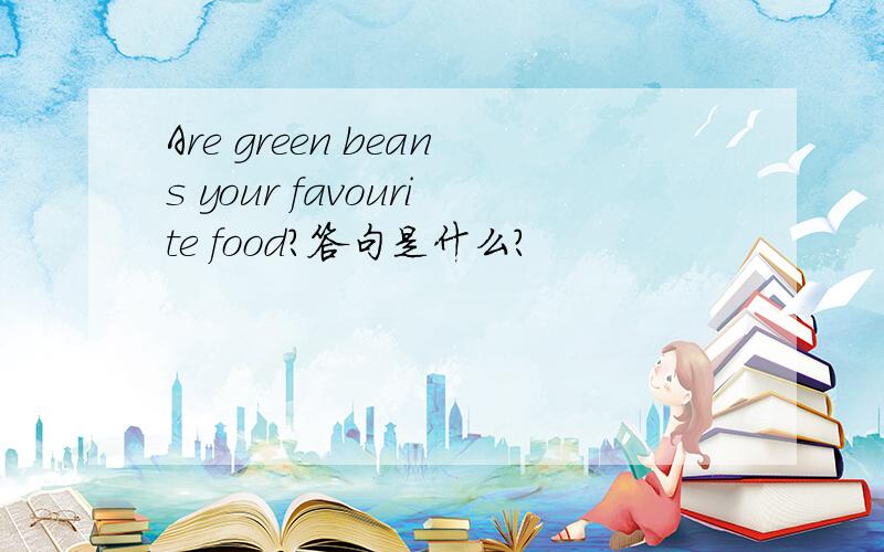 Are green beans your favourite food?答句是什么?