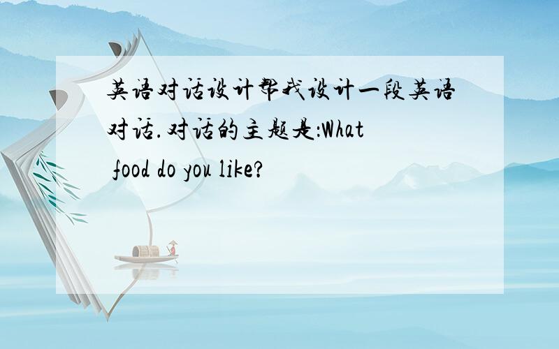 英语对话设计帮我设计一段英语对话.对话的主题是：What food do you like?