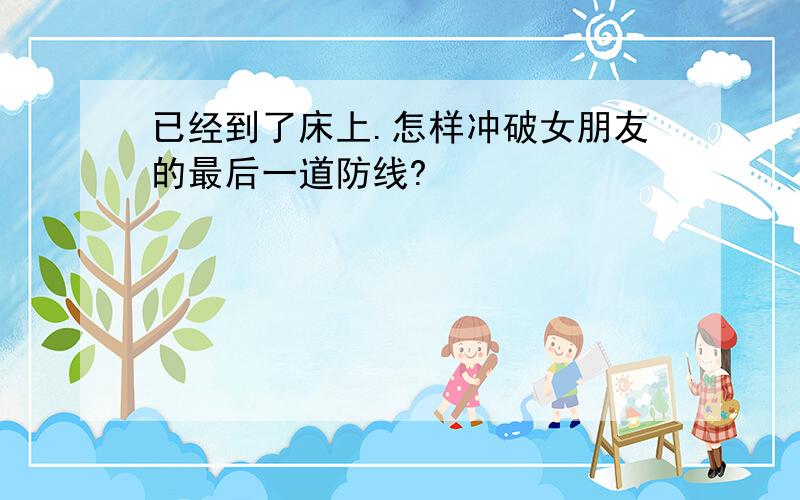 已经到了床上.怎样冲破女朋友的最后一道防线?