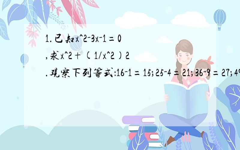 1.已知x^2-3x-1=0,求x^2+(1/x^2)2.观察下列等式：16-1=15；25-4=21；36-9=27；49-16=33；……用自然数n(n≥1）表示上面一系列等式所反映出来的规律是______3.已知2^8 + 2^10 + 2^n 为完全平方数,求n的值4.设a.b.c.