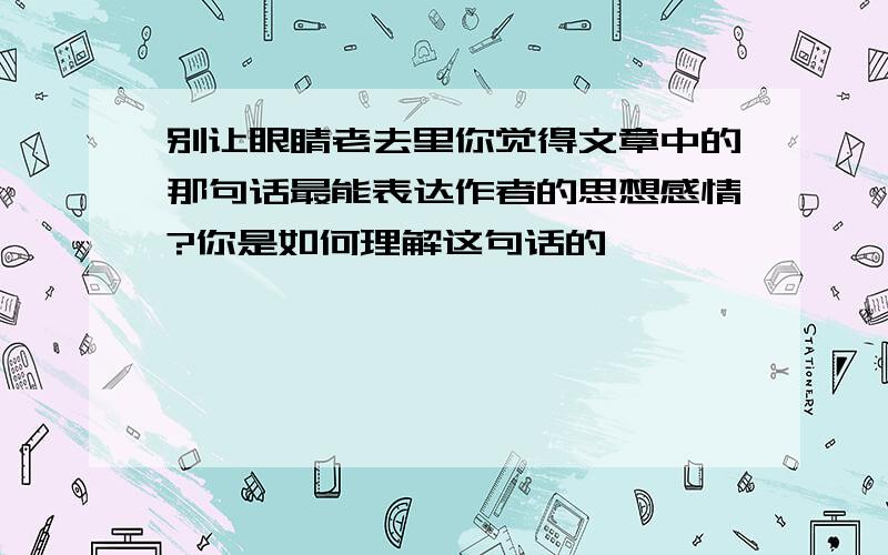 别让眼睛老去里你觉得文章中的那句话最能表达作者的思想感情?你是如何理解这句话的