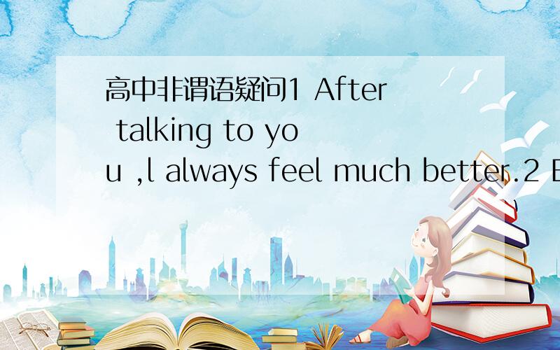 高中非谓语疑问1 After talking to you ,l always feel much better.2 Because living far from my work-place,l have to get up early every morning on weekdays.请判断两句话的对错,并告诉原因,