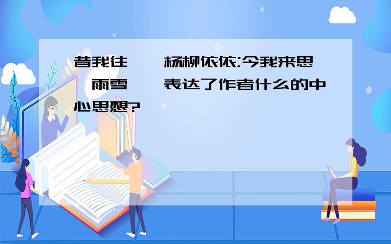 昔我往矣,杨柳依依;今我来思,雨雪霏霏表达了作者什么的中心思想?