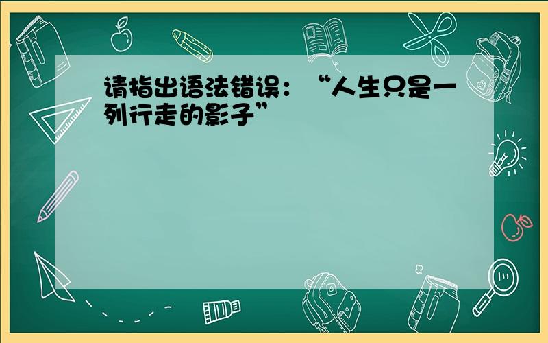 请指出语法错误：“人生只是一列行走的影子”