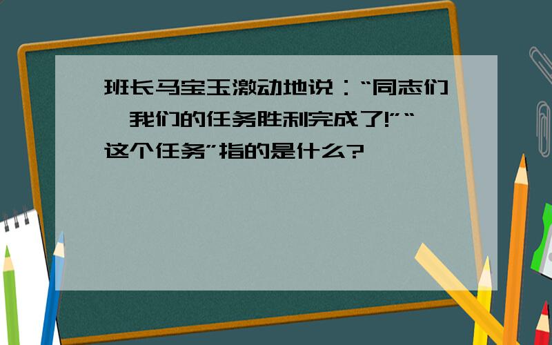 班长马宝玉激动地说：“同志们,我们的任务胜利完成了!”“这个任务”指的是什么?