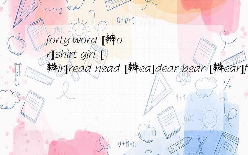 forty word [辩or]shirt girl [辩ir]read head [辩ea]dear bear [辩ear]first worker [辩ir、or是否相同]bloust touch [辩ou]